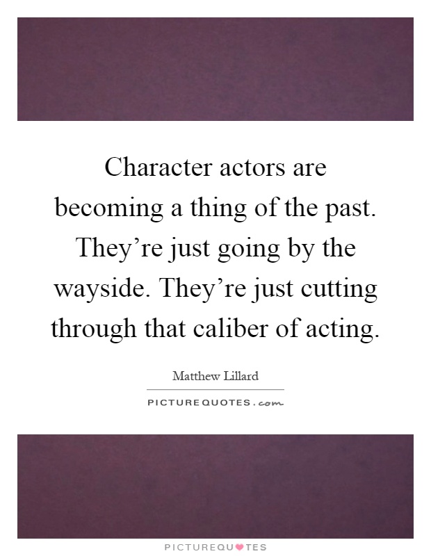 Character actors are becoming a thing of the past. They're just going by the wayside. They're just cutting through that caliber of acting Picture Quote #1