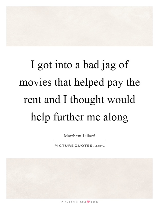 I got into a bad jag of movies that helped pay the rent and I thought would help further me along Picture Quote #1