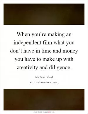 When you’re making an independent film what you don’t have in time and money you have to make up with creativity and diligence Picture Quote #1