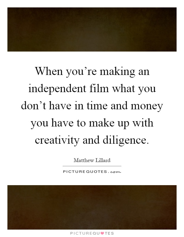 When you're making an independent film what you don't have in time and money you have to make up with creativity and diligence Picture Quote #1