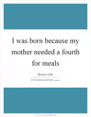 I was born because my mother needed a fourth for meals Picture Quote #1