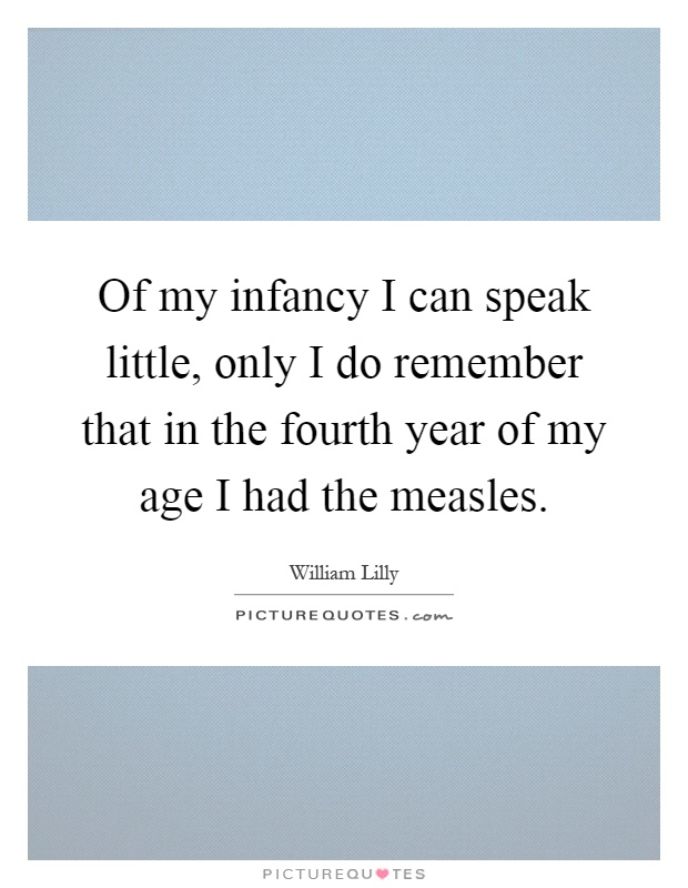 Of my infancy I can speak little, only I do remember that in the fourth year of my age I had the measles Picture Quote #1