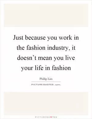 Just because you work in the fashion industry, it doesn’t mean you live your life in fashion Picture Quote #1