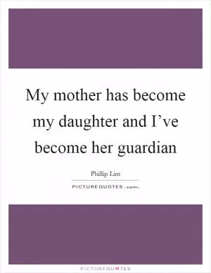 My mother has become my daughter and I’ve become her guardian Picture Quote #1