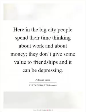 Here in the big city people spend their time thinking about work and about money; they don’t give some value to friendships and it can be depressing Picture Quote #1
