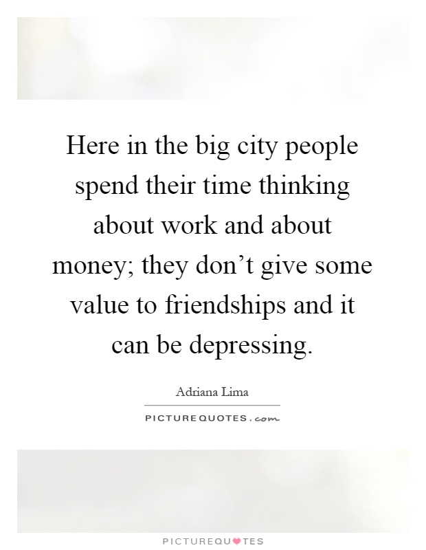 Here in the big city people spend their time thinking about work and about money; they don't give some value to friendships and it can be depressing Picture Quote #1
