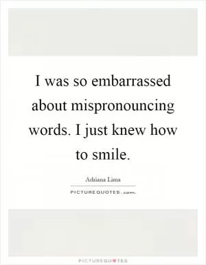I was so embarrassed about mispronouncing words. I just knew how to smile Picture Quote #1