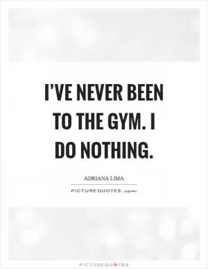 I’ve never been to the gym. I do nothing Picture Quote #1