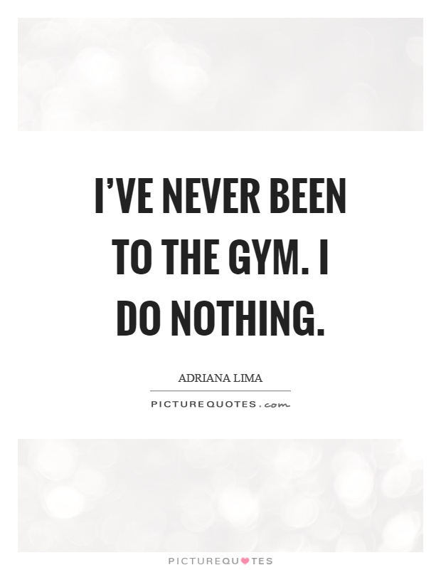 I've never been to the gym. I do nothing Picture Quote #1