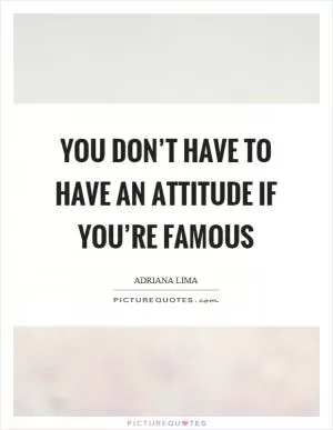 You don’t have to have an attitude if you’re famous Picture Quote #1