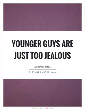 Younger guys are just too jealous Picture Quote #1
