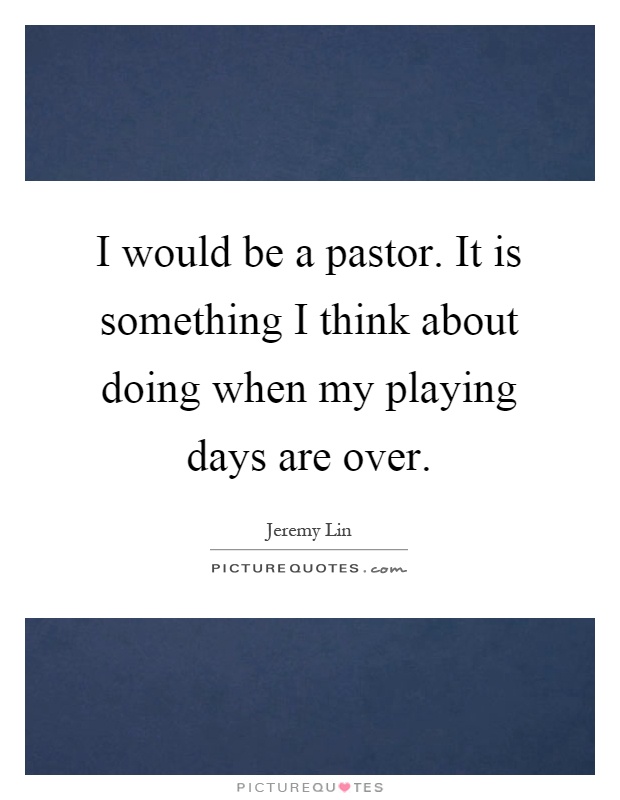 I would be a pastor. It is something I think about doing when my playing days are over Picture Quote #1
