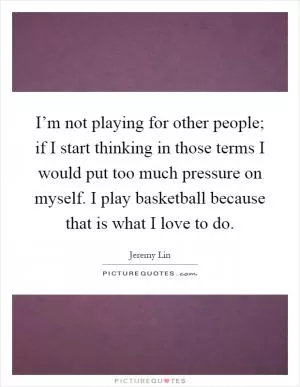 I’m not playing for other people; if I start thinking in those terms I would put too much pressure on myself. I play basketball because that is what I love to do Picture Quote #1