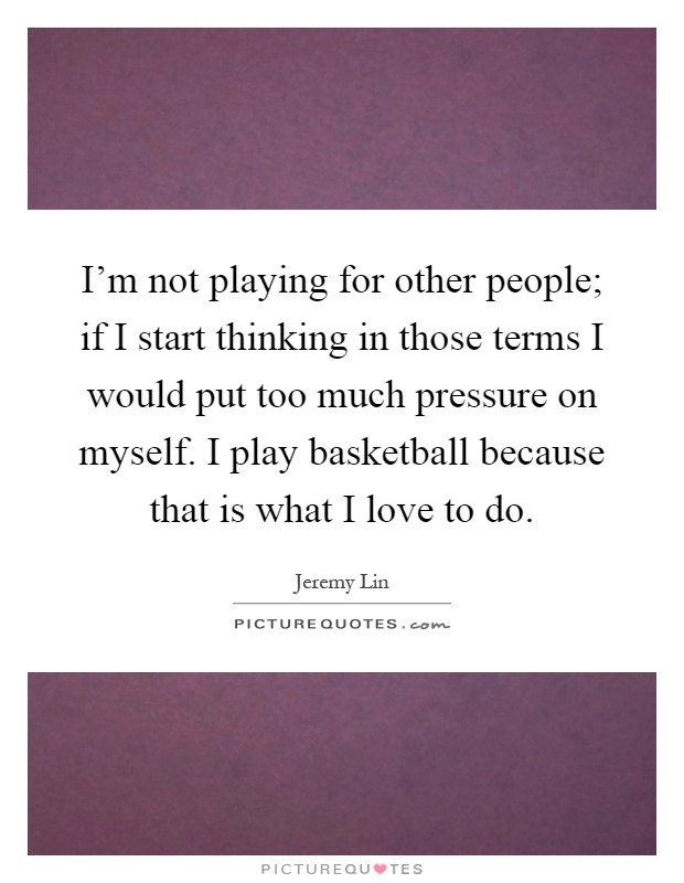 I'm not playing for other people; if I start thinking in those terms I would put too much pressure on myself. I play basketball because that is what I love to do Picture Quote #1