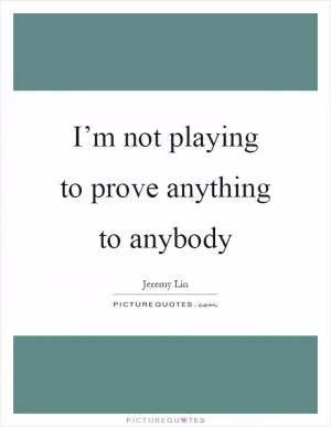I’m not playing to prove anything to anybody Picture Quote #1