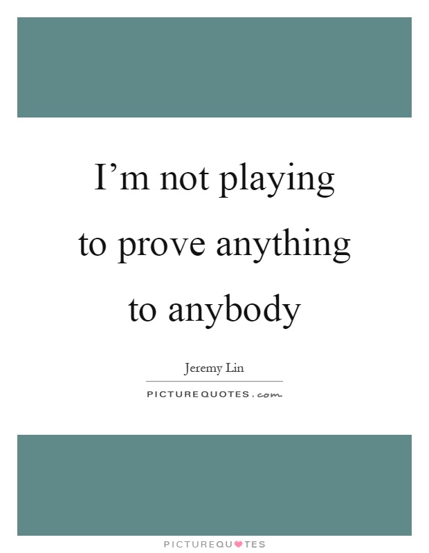 I'm not playing to prove anything to anybody Picture Quote #1