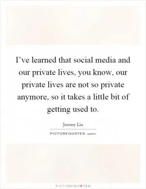 I’ve learned that social media and our private lives, you know, our private lives are not so private anymore, so it takes a little bit of getting used to Picture Quote #1