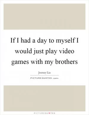 If I had a day to myself I would just play video games with my brothers Picture Quote #1