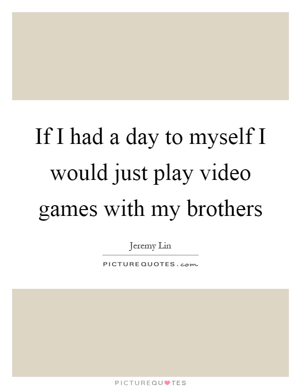 If I had a day to myself I would just play video games with my brothers Picture Quote #1