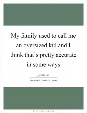 My family used to call me an oversized kid and I think that’s pretty accurate in some ways Picture Quote #1