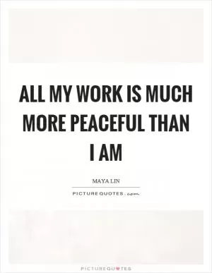 All my work is much more peaceful than I am Picture Quote #1