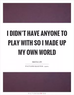 I didn’t have anyone to play with so I made up my own world Picture Quote #1