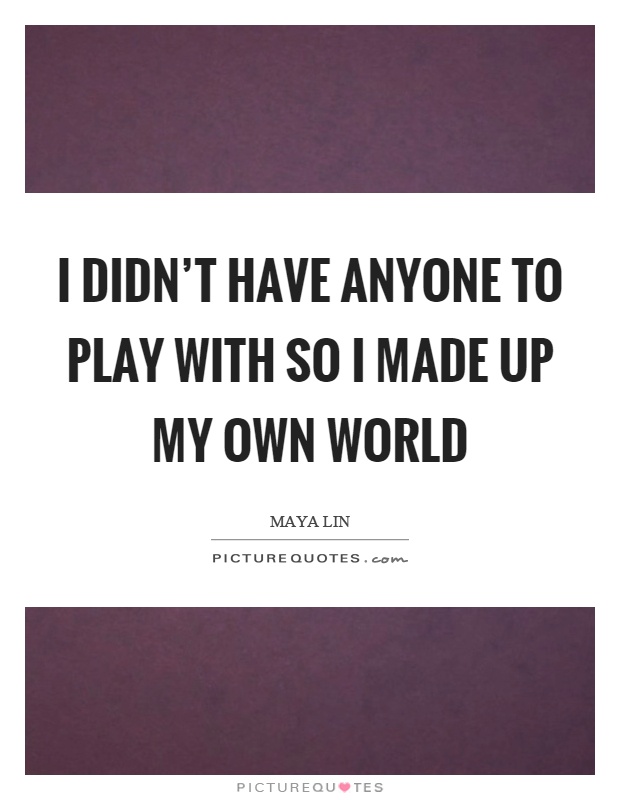 I didn't have anyone to play with so I made up my own world Picture Quote #1