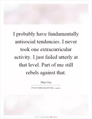 I probably have fundamentally antisocial tendencies. I never took one extracurricular activity. I just failed utterly at that level. Part of me still rebels against that Picture Quote #1