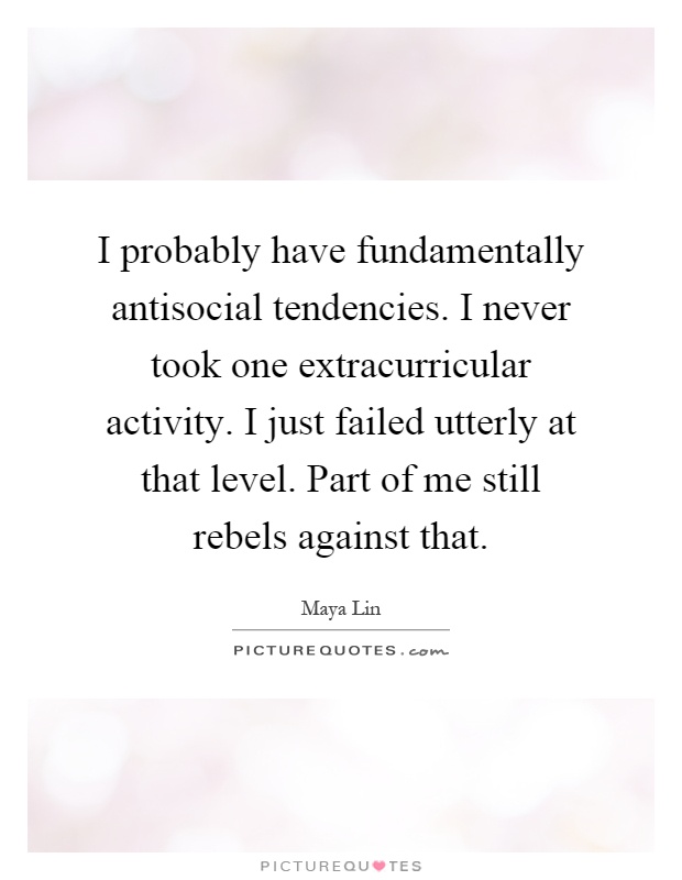 I probably have fundamentally antisocial tendencies. I never took one extracurricular activity. I just failed utterly at that level. Part of me still rebels against that Picture Quote #1
