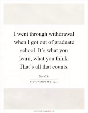 I went through withdrawal when I got out of graduate school. It’s what you learn, what you think. That’s all that counts Picture Quote #1