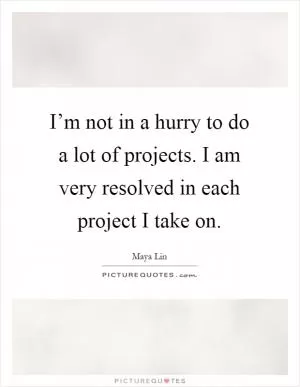I’m not in a hurry to do a lot of projects. I am very resolved in each project I take on Picture Quote #1