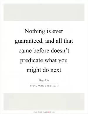 Nothing is ever guaranteed, and all that came before doesn’t predicate what you might do next Picture Quote #1