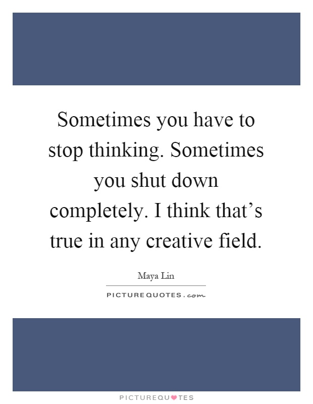 Sometimes you have to stop thinking. Sometimes you shut down completely. I think that's true in any creative field Picture Quote #1