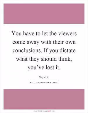 You have to let the viewers come away with their own conclusions. If you dictate what they should think, you’ve lost it Picture Quote #1