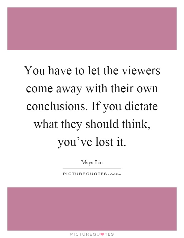 You have to let the viewers come away with their own conclusions. If you dictate what they should think, you've lost it Picture Quote #1