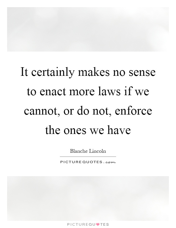 It certainly makes no sense to enact more laws if we cannot, or do not, enforce the ones we have Picture Quote #1