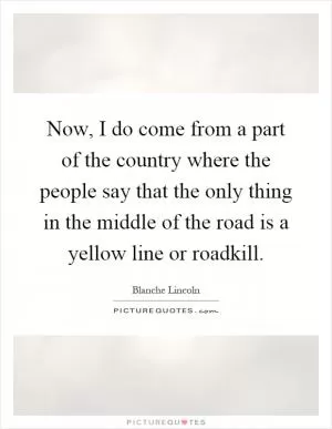 Now, I do come from a part of the country where the people say that the only thing in the middle of the road is a yellow line or roadkill Picture Quote #1