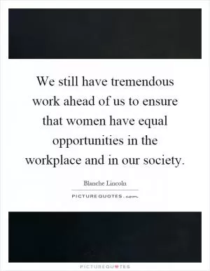 We still have tremendous work ahead of us to ensure that women have equal opportunities in the workplace and in our society Picture Quote #1