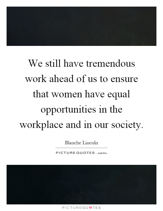 We still have tremendous work ahead of us to ensure that women have equal opportunities in the workplace and in our society Picture Quote #1