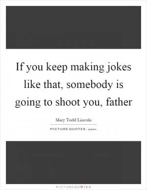 If you keep making jokes like that, somebody is going to shoot you, father Picture Quote #1