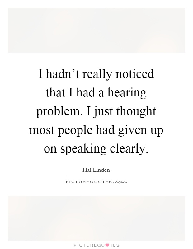 I hadn't really noticed that I had a hearing problem. I just thought most people had given up on speaking clearly Picture Quote #1