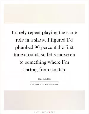 I rarely repeat playing the same role in a show. I figured I’d plumbed 90 percent the first time around, so let’s move on to something where I’m starting from scratch Picture Quote #1