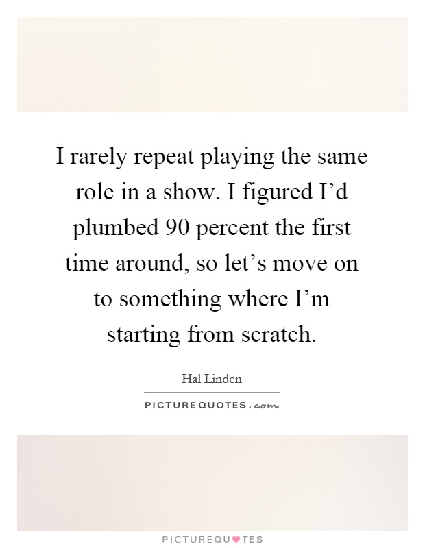 I rarely repeat playing the same role in a show. I figured I'd plumbed 90 percent the first time around, so let's move on to something where I'm starting from scratch Picture Quote #1