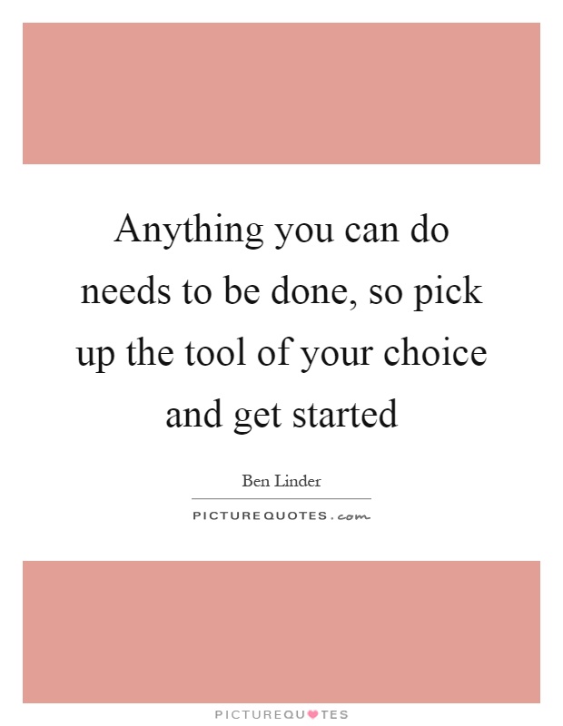 Anything you can do needs to be done, so pick up the tool of your choice and get started Picture Quote #1