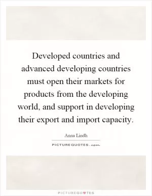Developed countries and advanced developing countries must open their markets for products from the developing world, and support in developing their export and import capacity Picture Quote #1