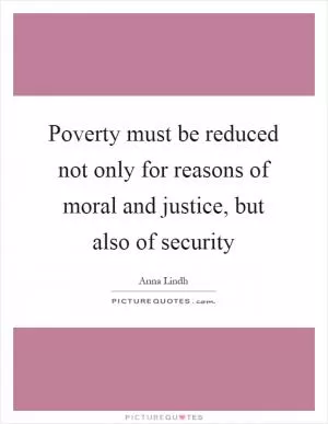 Poverty must be reduced not only for reasons of moral and justice, but also of security Picture Quote #1