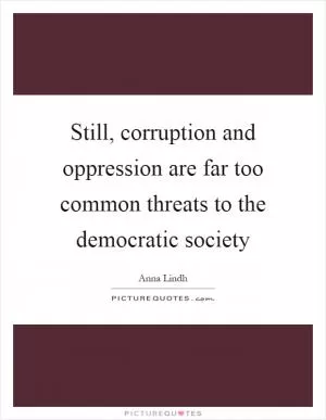 Still, corruption and oppression are far too common threats to the democratic society Picture Quote #1