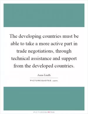The developing countries must be able to take a more active part in trade negotiations, through technical assistance and support from the developed countries Picture Quote #1