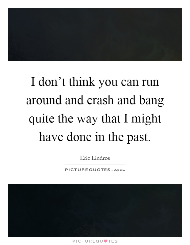 I don't think you can run around and crash and bang quite the way that I might have done in the past Picture Quote #1