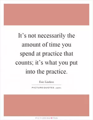 It’s not necessarily the amount of time you spend at practice that counts; it’s what you put into the practice Picture Quote #1